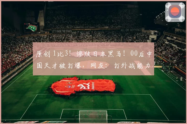 原创 1比3！惨败日本黑马！00后中国天才被打爆，网友：打外战能力太差