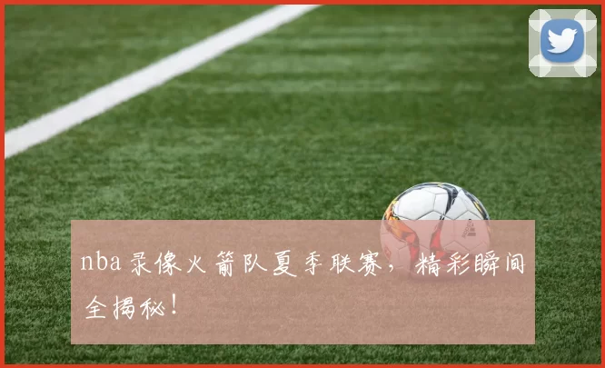 nba录像火箭队夏季联赛，精彩瞬间全揭秘！