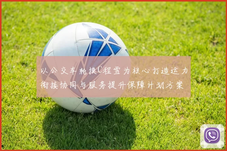 以公交车轮换C程雪为核心打造运力衔接协同与服务提升保障计划方案