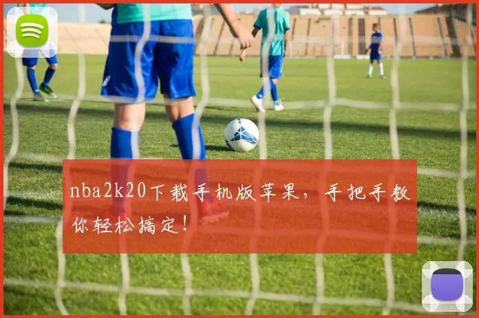 nba2k20下载手机版苹果，手把手教你轻松搞定！
