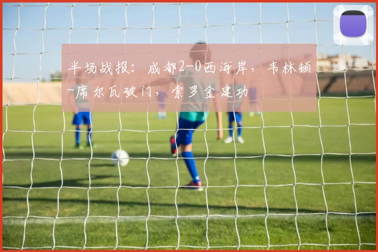 半场战报：成都2-0西海岸，韦林顿-席尔瓦破门，索罗金建功