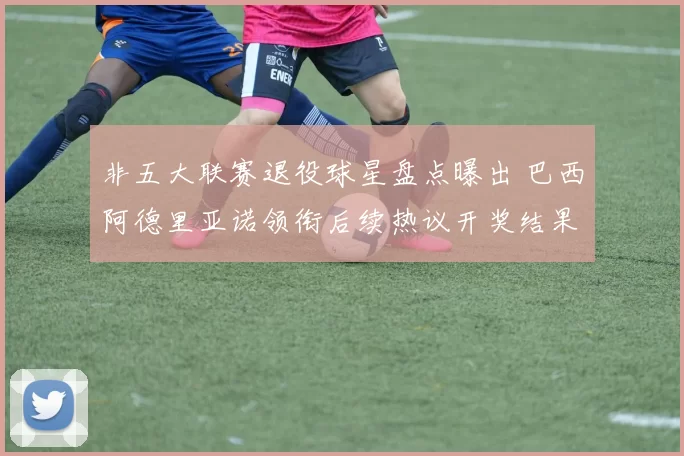 非五大联赛退役球星盘点曝出 巴西阿德里亚诺领衔后续热议开奖结果查询