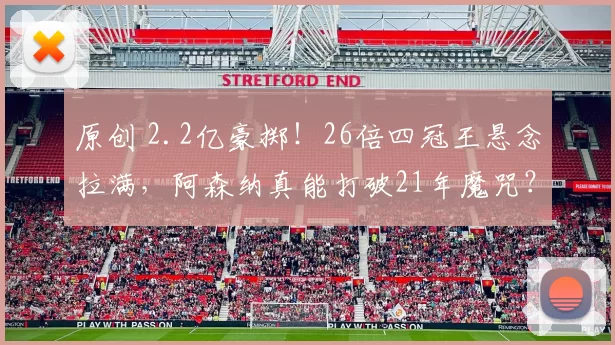 原创 2.2亿豪掷！26倍四冠王悬念拉满，阿森纳真能打破21年魔咒？
