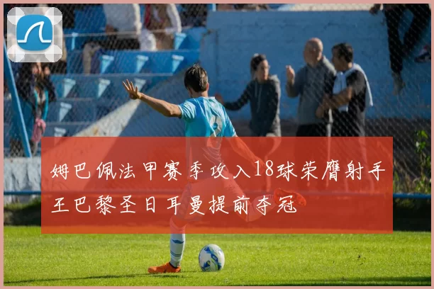 姆巴佩法甲赛季攻入18球荣膺射手王巴黎圣日耳曼提前夺冠