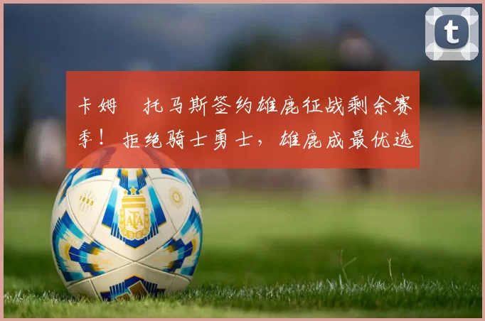 卡姆・托马斯签约雄鹿征战剩余赛季！拒绝骑士勇士，雄鹿成最优选