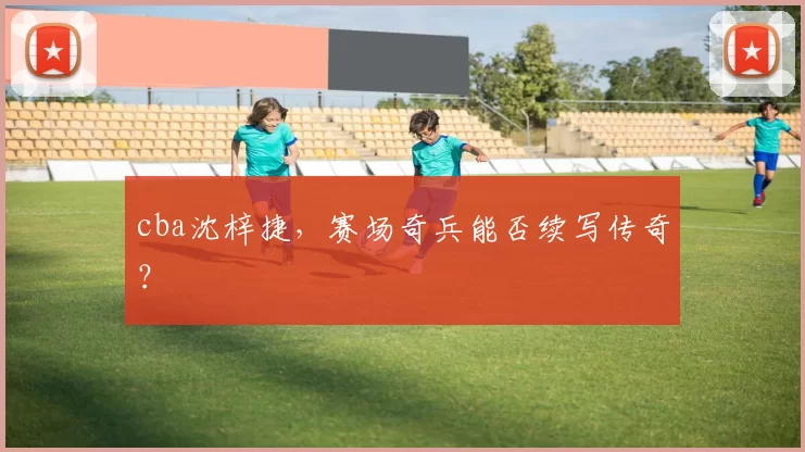 cba沈梓捷,赛场奇兵能否续写传奇?