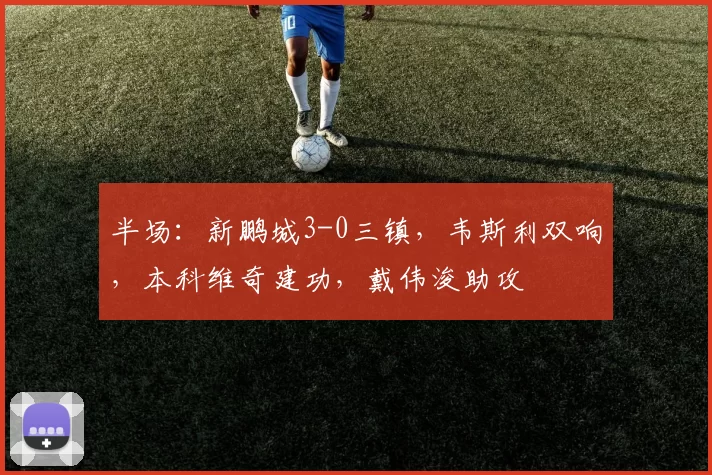 半场：新鹏城3-0三镇，韦斯利双响，本科维奇建功，戴伟浚助攻