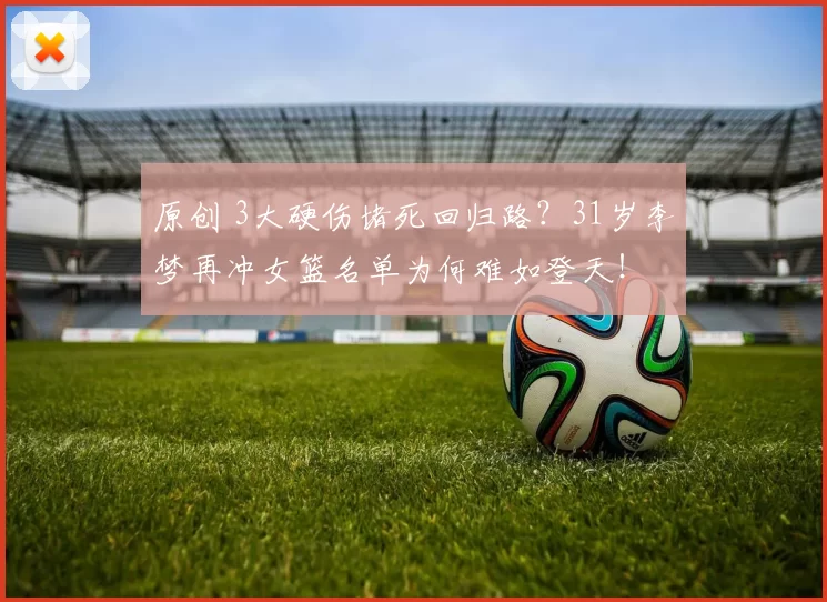 原创 3大硬伤堵死回归路？31岁李梦再冲女篮名单为何难如登天！