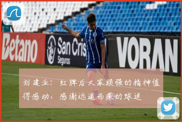 刘建业:红牌后大家顽强的精神值得感动,感谢远道而来的球迷