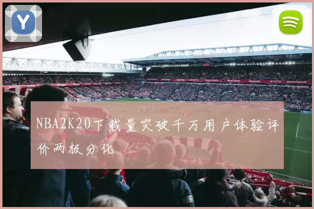 NBA2K20下载量突破千万用户体验评价两极分化