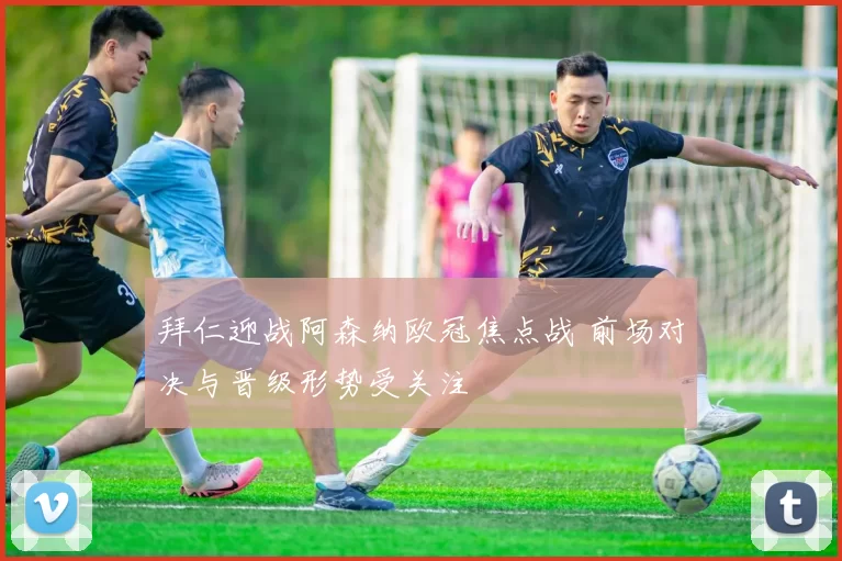 拜仁迎战阿森纳欧冠焦点战 前场对决与晋级形势受关注