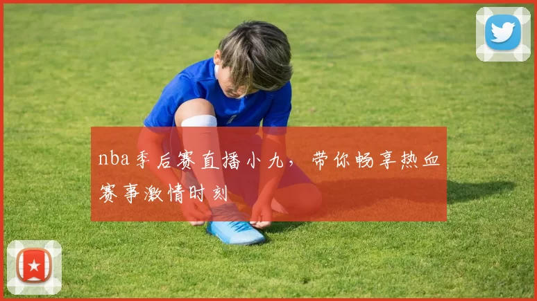 nba季后赛直播小九，带你畅享热血赛事激情时刻