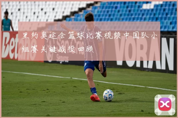 里约奥运会篮球比赛视频中国队小组赛关键战役回顾