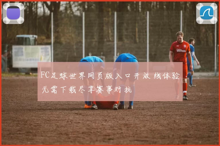 FC足球世界网页版入口开放 线体验无需下载尽享赛事对抗
