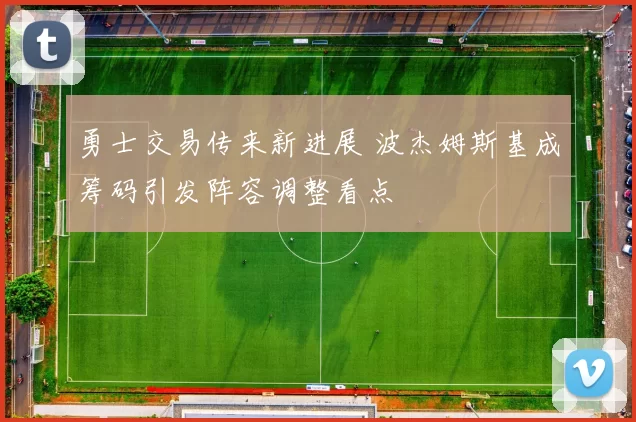 勇士交易传来新进展 波杰姆斯基成筹码引发阵容调整看点