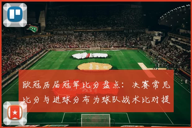 欧冠历届冠军比分盘点：决赛常见比分与进球分布为球队战术比对提供参考