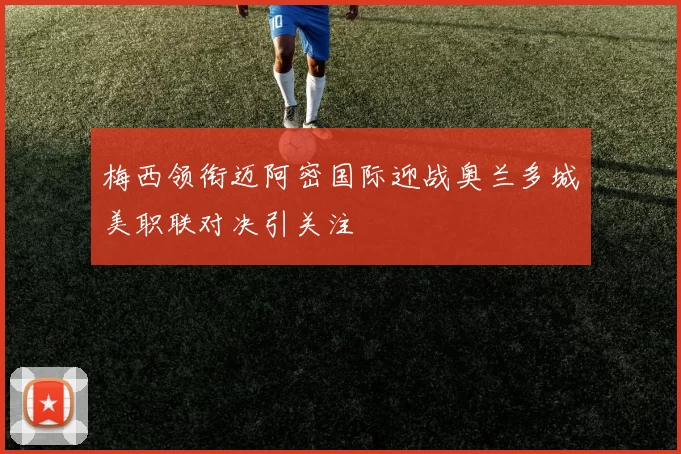 梅西领衔迈阿密国际迎战奥兰多城美职联对决引关注