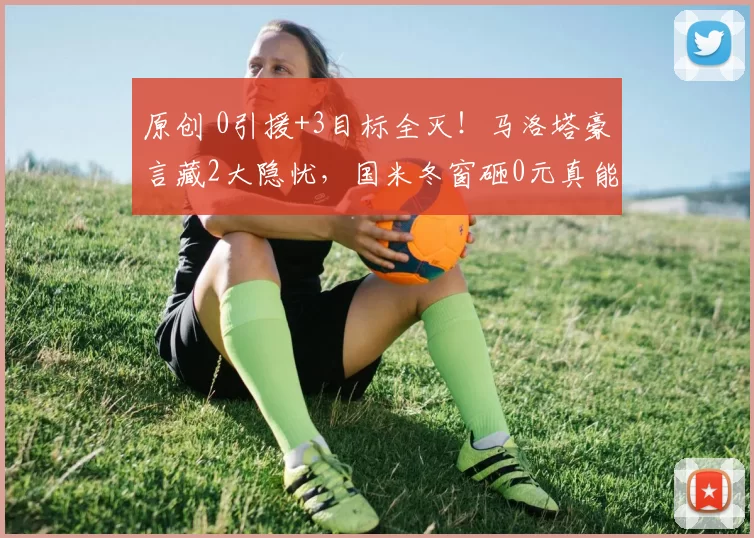 原创 0引援+3目标全灭！马洛塔豪言藏2大隐忧，国米冬窗砸0元真能扛到6月？
