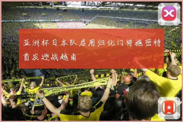 亚洲杯日本队启用归化门将施密特首发迎战越南