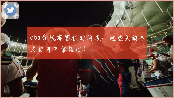 cba常规赛赛程时间表，这些关键节点你可不能错过！