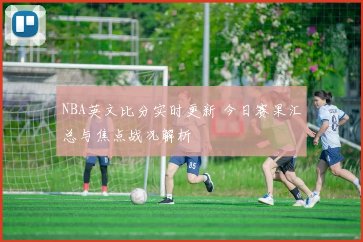 NBA英文比分实时更新 今日赛果汇总与焦点战况解析