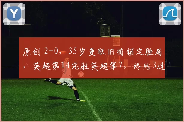 原创 2-0，35岁曼联旧将锁定胜局，英超第14完胜英超第7，终结3连败