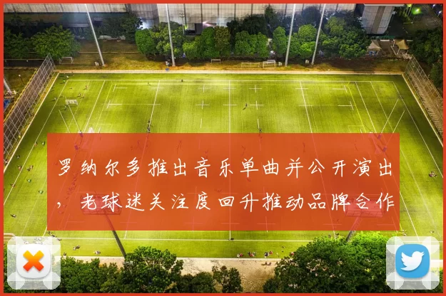 罗纳尔多推出音乐单曲并公开演出,老球迷关注度回升推动品牌合作