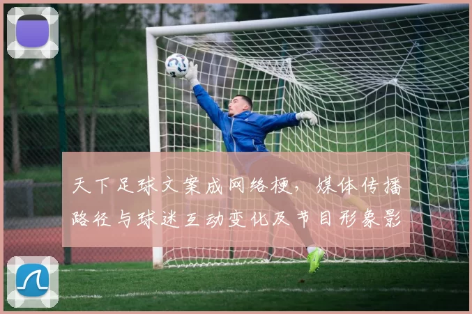 天下足球文案成网络梗，媒体传播路径与球迷互动变化及节目形象影响观察