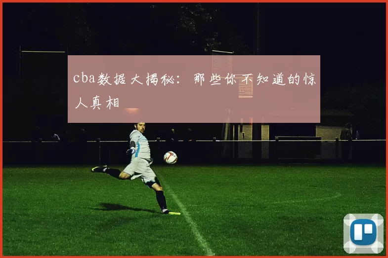 cba数据大揭秘:那些你不知道的惊人真相