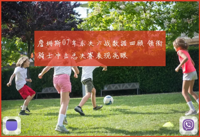 詹姆斯07年东决六战数据回顾 领衔骑士冲击总决赛表现亮眼