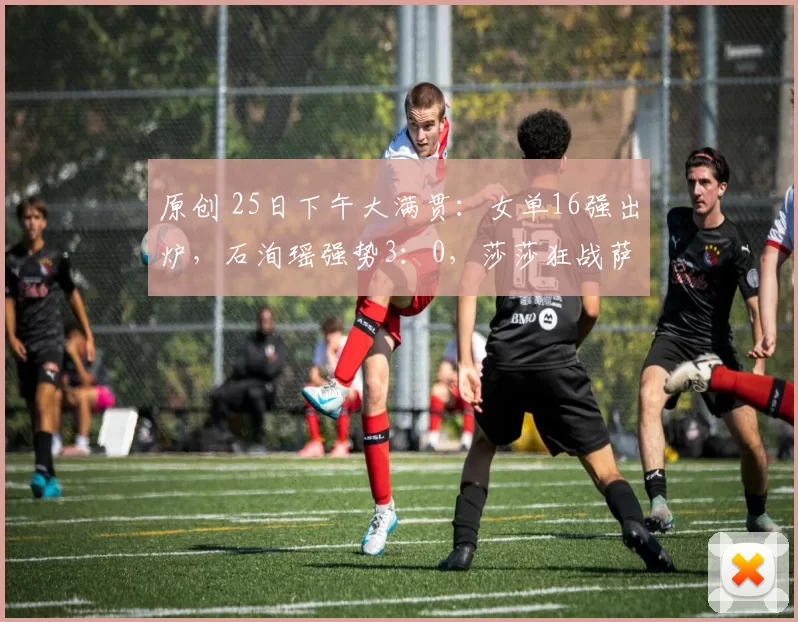 原创 25日下午大满贯：女单16强出炉，石洵瑶强势3：0，莎莎狂战萨马拉