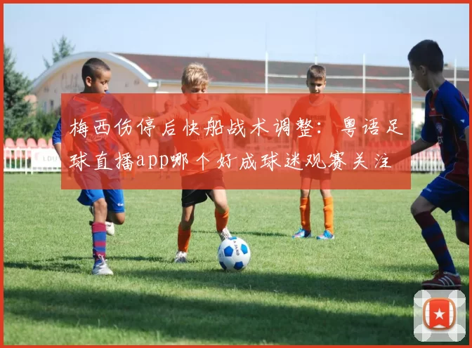 梅西伤停后快船战术调整：粤语足球直播app哪个好成球迷观赛关注