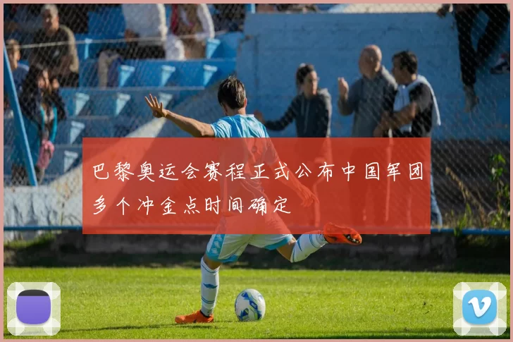 巴黎奥运会赛程正式公布中国军团多个冲金点时间确定
