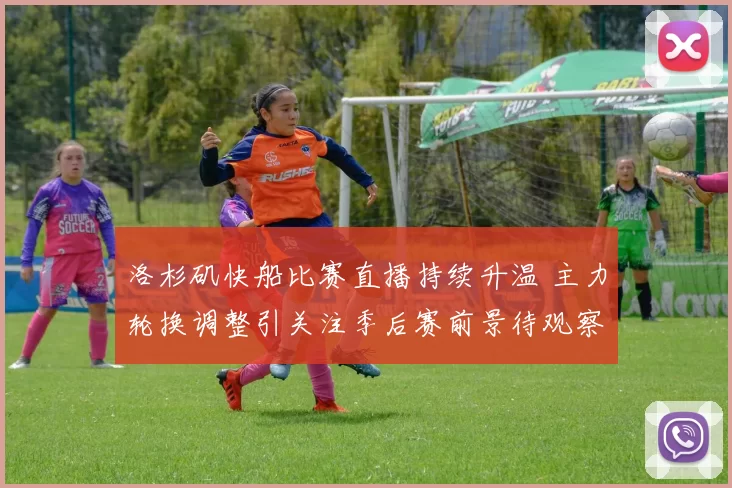 洛杉矶快船比赛直播持续升温 主力轮换调整引关注季后赛前景待观察