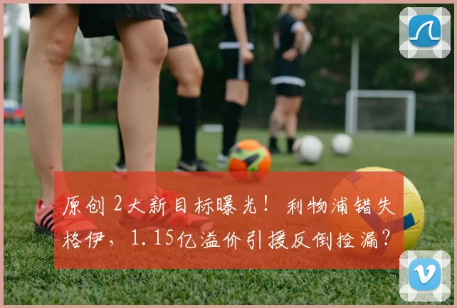 原创 2大新目标曝光！利物浦错失格伊，1.15亿溢价引援反倒捡漏？