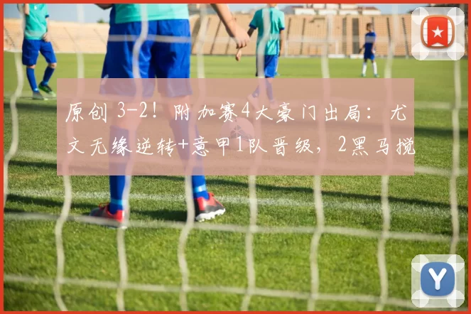 原创 3-2!附加赛4大豪门出局:尤文无缘逆转+意甲1队晋级,2黑马搅局