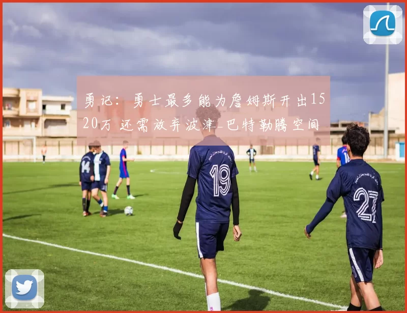 勇记：勇士最多能为詹姆斯开出1520万 还需放弃波津_巴特勒腾空间