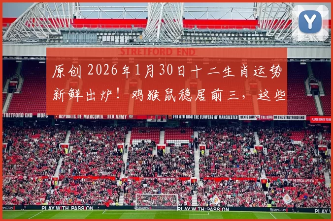 原创 2026年1月30日十二生肖运势新鲜出炉！鸡猴鼠稳居前三，这些生肖需避坑