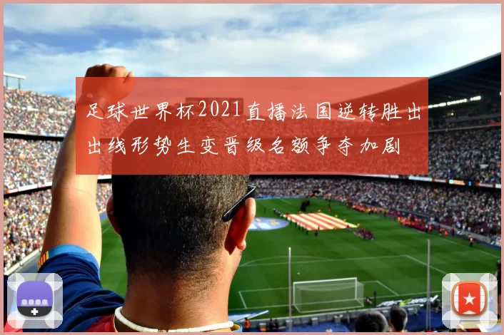足球世界杯2021直播法国逆转胜出出线形势生变晋级名额争夺加剧