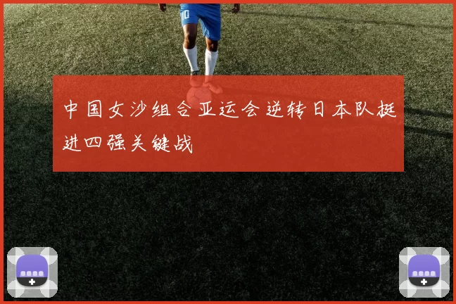 中国女沙组合亚运会逆转日本队挺进四强关键战