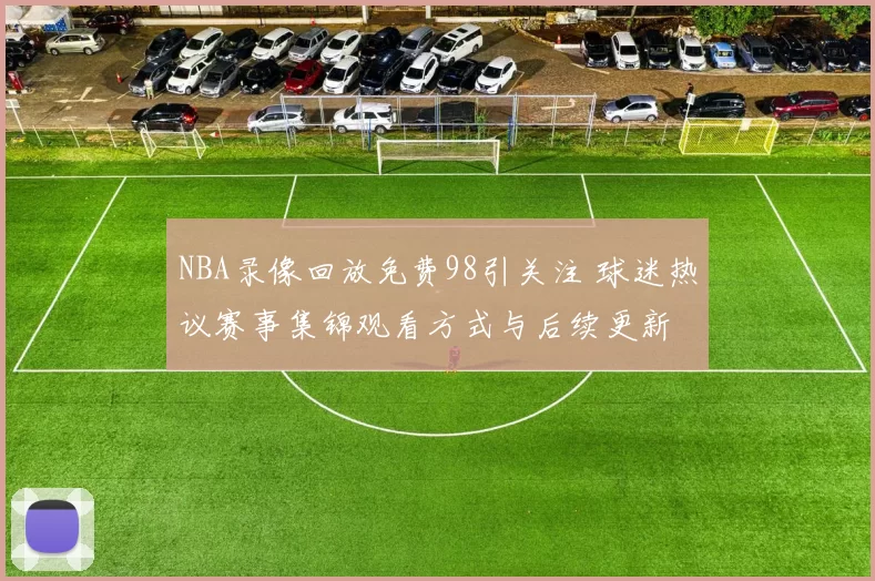 NBA录像回放免费98引关注 球迷热议赛事集锦观看方式与后续更新