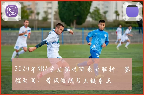 2020年NBA季后赛对阵表全解析：赛程时间、晋级路线与关键看点