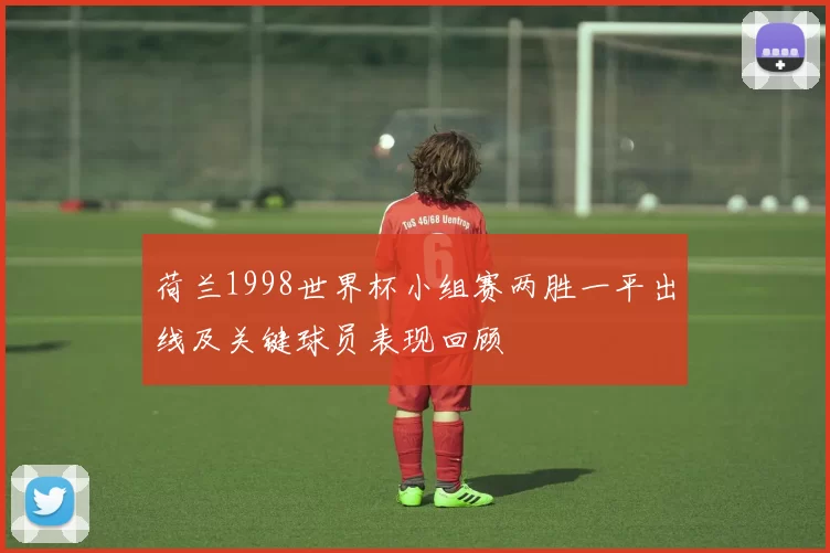 荷兰1998世界杯小组赛两胜一平出线及关键球员表现回顾