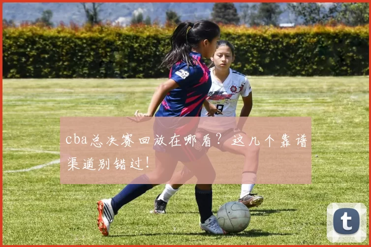 cba总决赛回放在哪看？这几个靠谱渠道别错过！