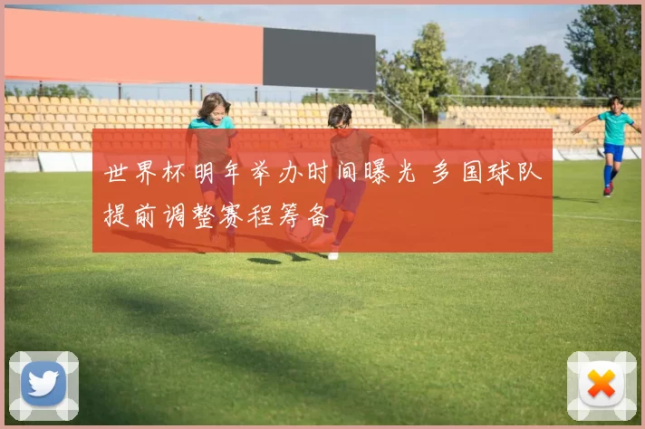 世界杯明年举办时间曝光 多国球队提前调整赛程筹备