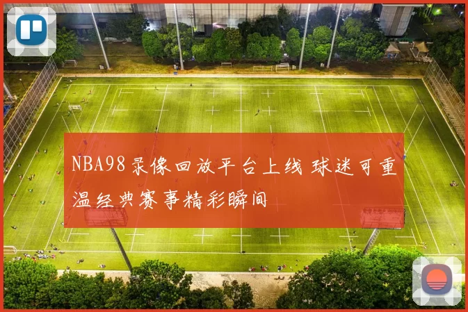 NBA98录像回放平台上线 球迷可重温经典赛事精彩瞬间