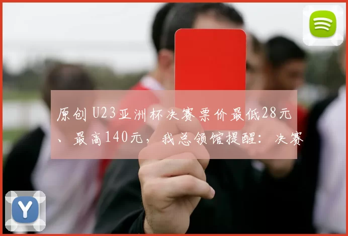 原创 U23亚洲杯决赛票价最低28元、最高140元，我总领馆提醒：决赛“中国人免票”为不实消息