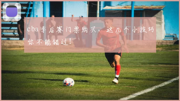 cba季后赛门票购买，这几个小技巧你不能错过！