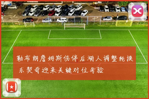 勒布朗詹姆斯伤停后湖人调整轮换 东契奇迎来关键对位考验