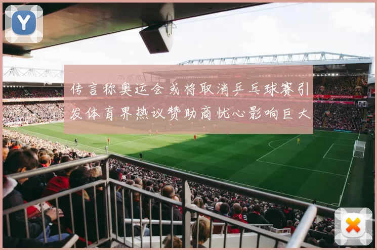 传言称奥运会或将取消乒乓球赛引发体育界热议赞助商忧心影响巨大